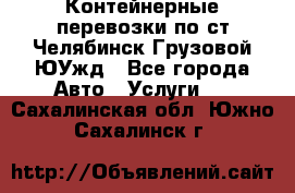 Контейнерные перевозки по ст.Челябинск-Грузовой ЮУжд - Все города Авто » Услуги   . Сахалинская обл.,Южно-Сахалинск г.